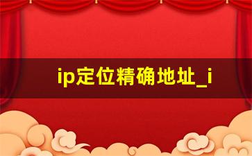 ip定位精确地址_ip地址准确定位