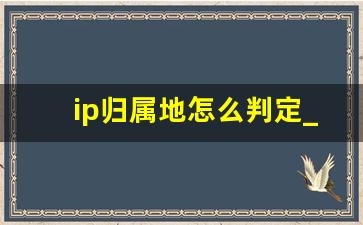 ip归属地怎么判定_什么是ip归属地