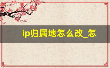 ip归属地怎么改_怎么把自己的ip地址换成其他地方