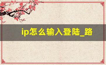 ip怎么输入登陆_路由器ip怎么设置