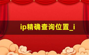 ip精确查询位置_ip地址怎么查精确位置