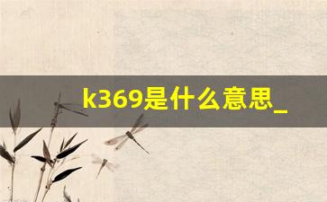 k369是什么意思_k369大连到广州途径站时刻表