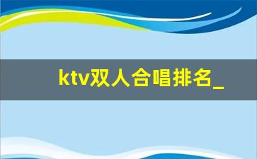 ktv双人合唱排名_ktv排行榜前100首