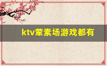 ktv荤素场游戏都有什么_夜场最怕的16种游戏