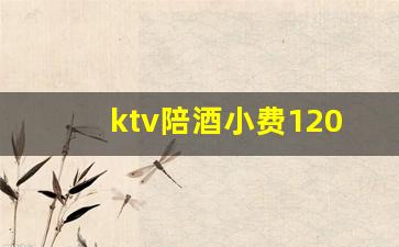 ktv陪酒小费1200能干嘛_KTV800的小费能睡不