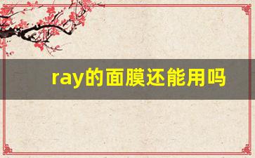 ray的面膜还能用吗_ray的面膜怎么查询面膜是否正品