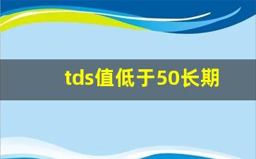 tds值低于50长期喝_TDS多少为直饮水