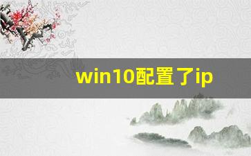 win10配置了ip仍然自动获取_win10ipv4有两个地址怎么删