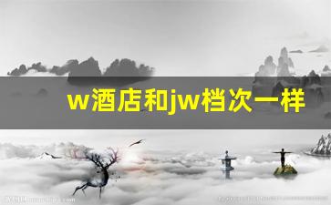 w酒店和jw档次一样么_西安w酒店员工福利待遇