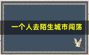 一个人去陌生城市闯荡_走南闯北的人厉害吗