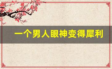 一个男人眼神变得犀利了_眼神厉害的人面相