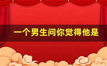 一个男生问你觉得他是什么样的人