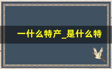 一什么特产_是什么特产