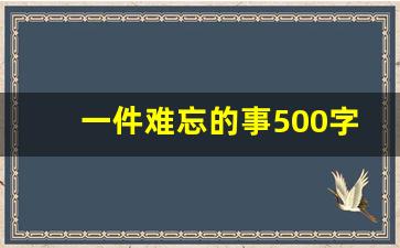 一件难忘的事500字免费_一件难忘的事情50个字