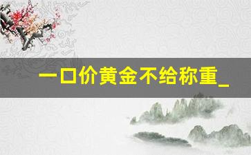 一口价黄金不给称重_金店员工自己一般打几折