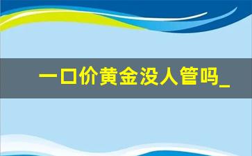 一口价黄金没人管吗_黄金一口价标签都不让看