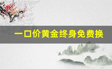 一口价黄金终身免费换吗_被一口价黄金套路后怎么挽回损失