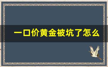 一口价黄金被坑了怎么办_黄金一口价能隔夜退吗