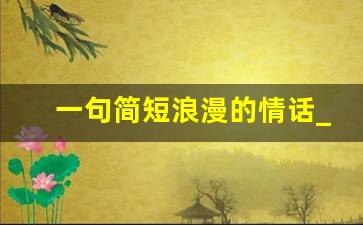 一句简短浪漫的情话_打动对方一辈子的情话