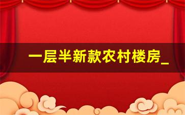 一层半新款农村楼房_一层半现代别墅最新款