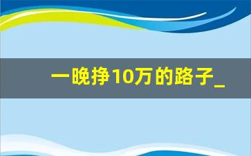 一晚挣10万的路子_走投无路快速搞钱的办法