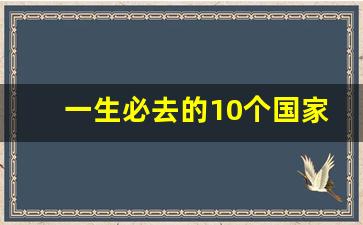 一生必去的10个国家_最爱中国的18个国家