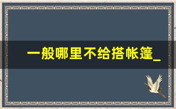 一般哪里不给搭帐篷_帐篷搭在哪里比较安全