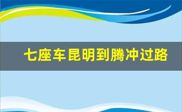 七座车昆明到腾冲过路费用