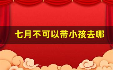 七月不可以带小孩去哪吗_七月底为什么不能出门