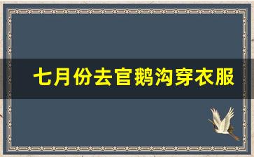 七月份去官鹅沟穿衣服_官鹅沟9月份去冷不冷