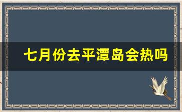 七月份去平潭岛会热吗