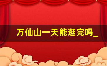 万仙山一天能逛完吗_万仙山自驾山路好走吗