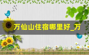 万仙山住宿哪里好_万仙山景区农家院住宿