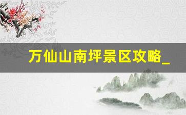 万仙山南坪景区攻略_万仙山门票多少钱一张