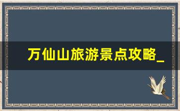 万仙山旅游景点攻略_万仙山周边还有哪些景点