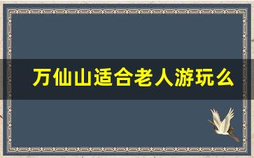 万仙山适合老人游玩么