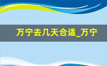 万宁去几天合适_万宁消费高吗