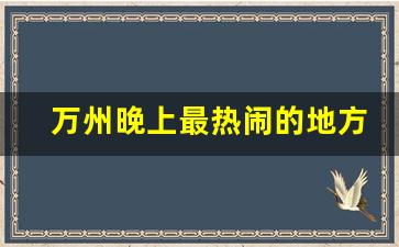 万州晚上最热闹的地方_万州晚上好耍妹子吗