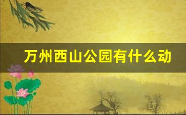 万州西山公园有什么动物_万州西山公园开放时间