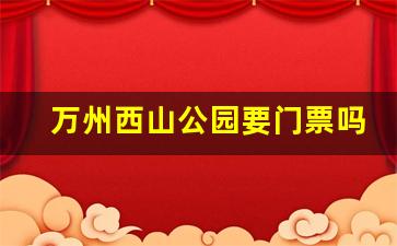 万州西山公园要门票吗_万州西山公园是谁的家