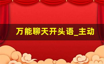 万能聊天开头语_主动聊天打招呼第一句