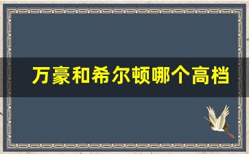 万豪和希尔顿哪个高档