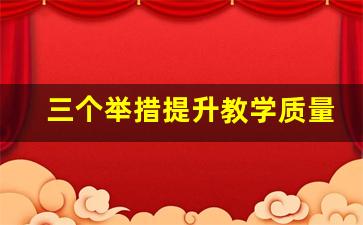 三个举措提升教学质量_全面提高教学质量的措施