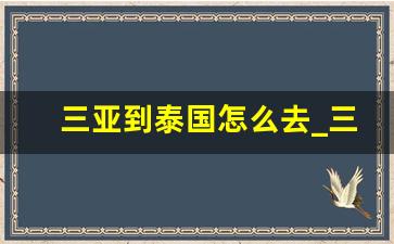 三亚到泰国怎么去_三亚离泰国多远