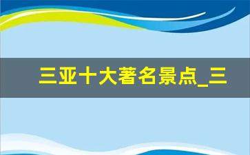 三亚十大著名景点_三亚景点分布