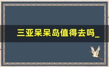 三亚呆呆岛值得去吗_陵水呆呆岛要门票吗