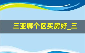 三亚哪个区买房好_三亚哪个小区居住最佳