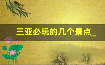 三亚必玩的几个景点_三亚一天可以玩几个景点