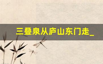 三叠泉从庐山东门走_从庐山东门去三叠泉可以单买门票吗