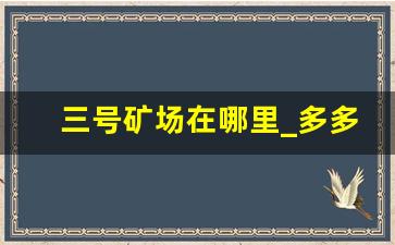 三号矿场在哪里_多多矿场攻略